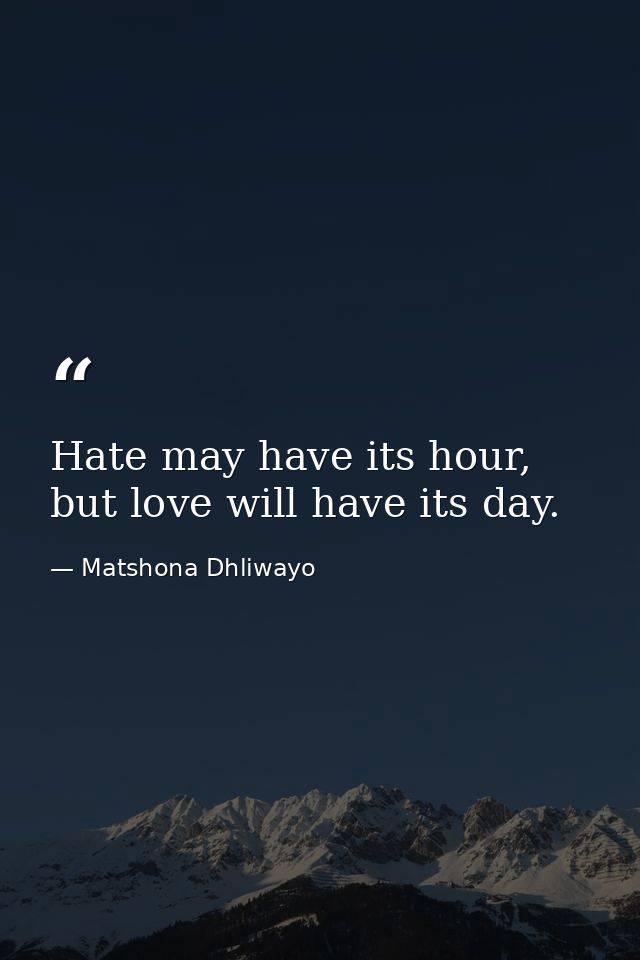 Hate may have its hour, but love will have its day. — Matshona Dhliwayo