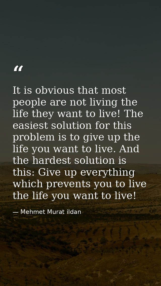 It is obvious that most people are not living the life they want to live! The easiest solution for this problem is to gi — Mehmet Murat ildan