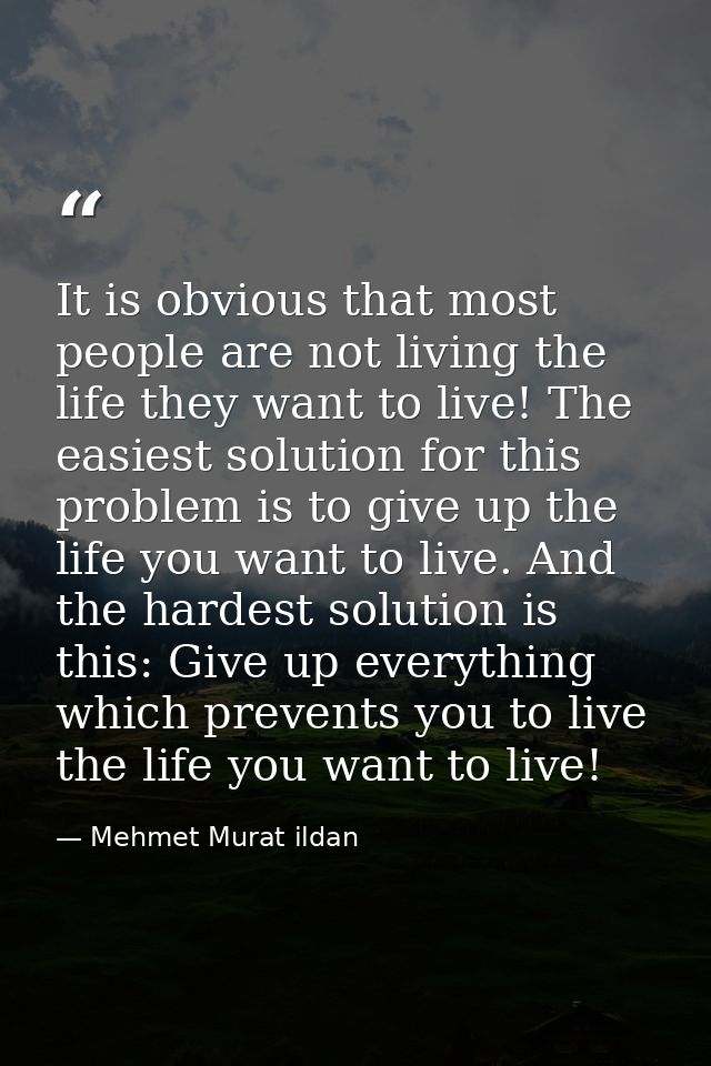 It is obvious that most people are not living the life they want to live! The easiest solution for this problem is to gi — Mehmet Murat ildan