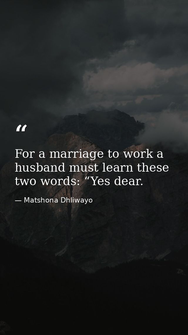 For a marriage to work a husband must learn these two words: “Yes dear. — Matshona Dhliwayo
