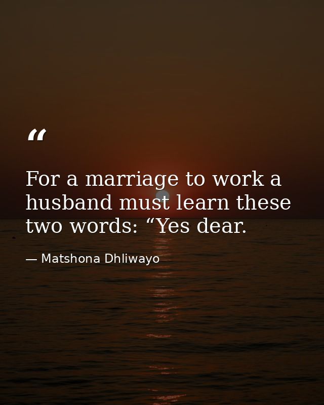 For a marriage to work a husband must learn these two words: “Yes dear. — Matshona Dhliwayo