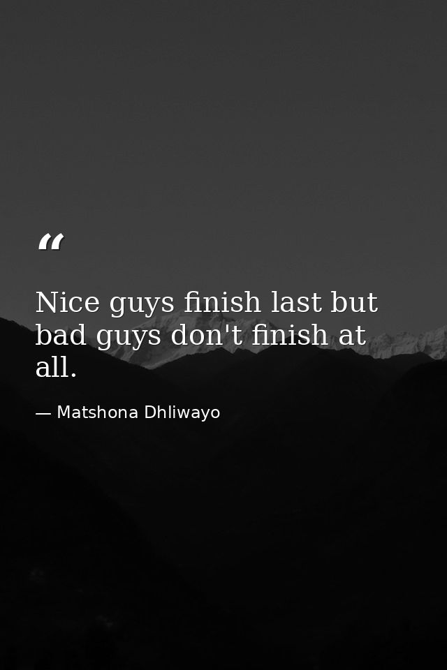 Nice guys finish last but bad guys don't finish at all. — Matshona Dhliwayo