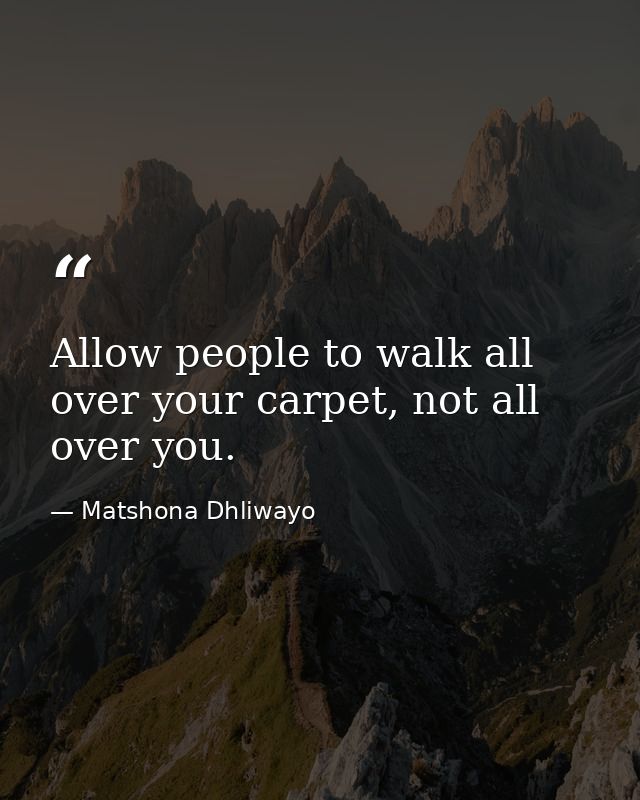 Allow people to walk all over your carpet, not all over you. — Matshona Dhliwayo