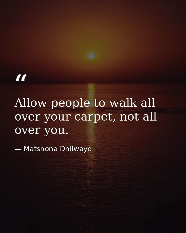 Allow people to walk all over your carpet, not all over you. — Matshona Dhliwayo