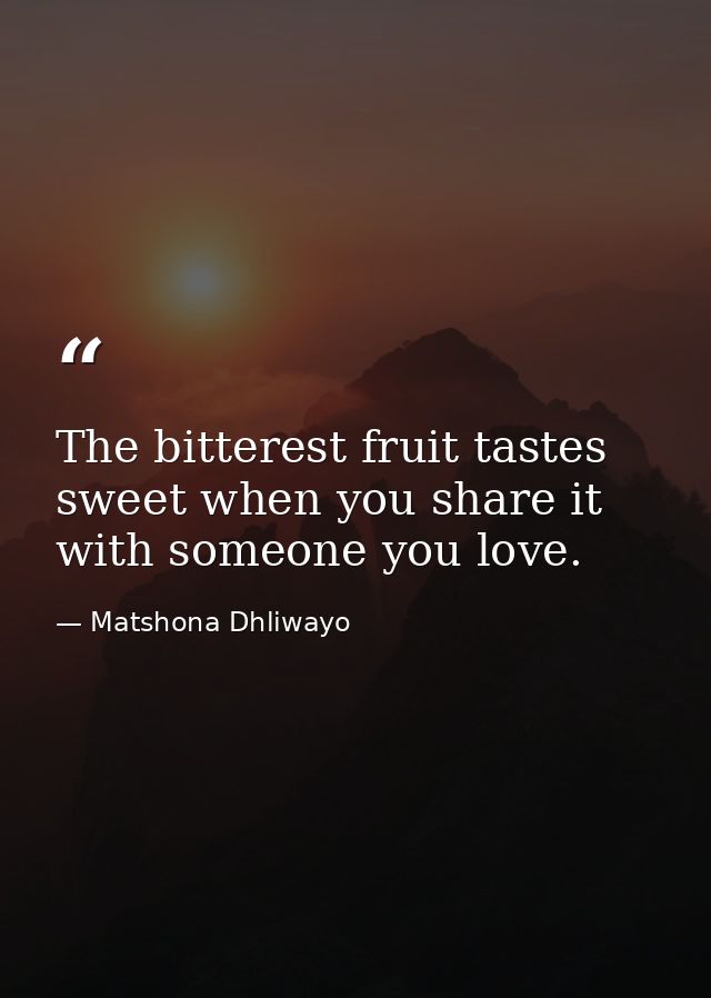 The bitterest fruit tastes sweet when you share it with someone you love. — Matshona Dhliwayo