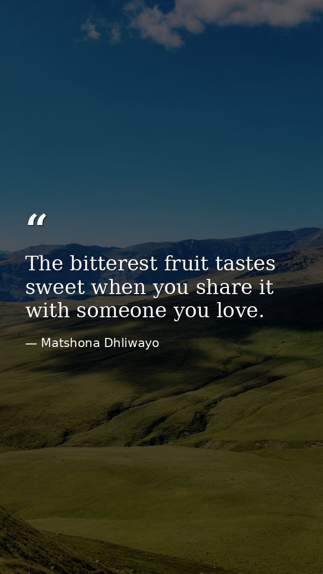The bitterest fruit tastes sweet when you share it with someone you love. — Matshona Dhliwayo