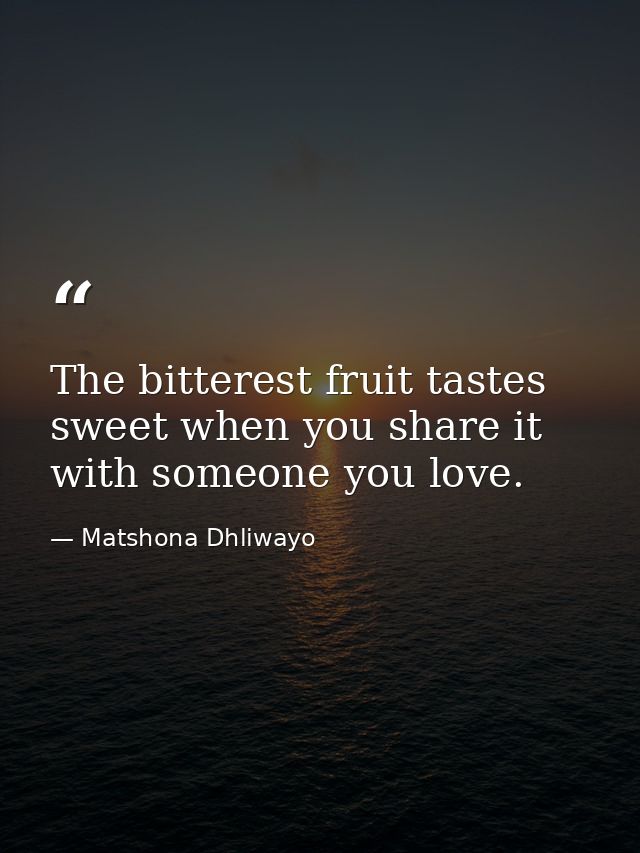 The bitterest fruit tastes sweet when you share it with someone you love. — Matshona Dhliwayo