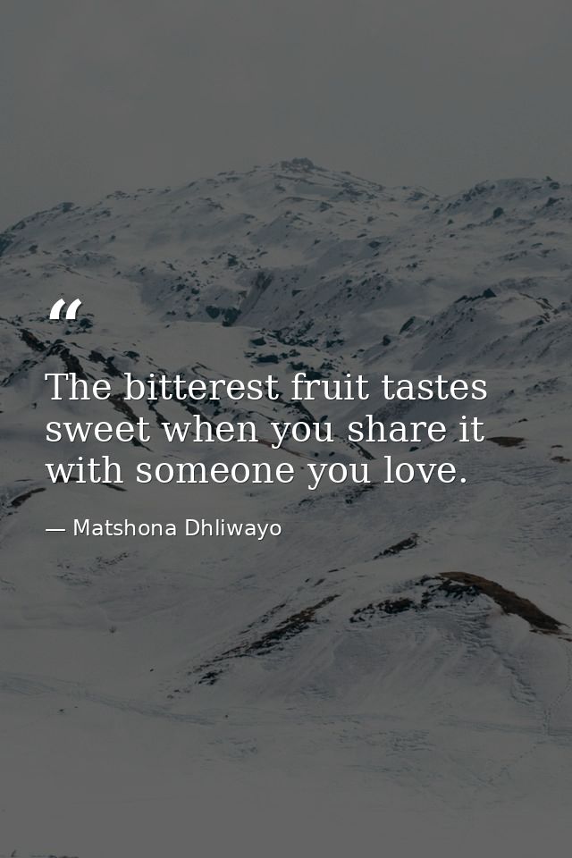 The bitterest fruit tastes sweet when you share it with someone you love. — Matshona Dhliwayo