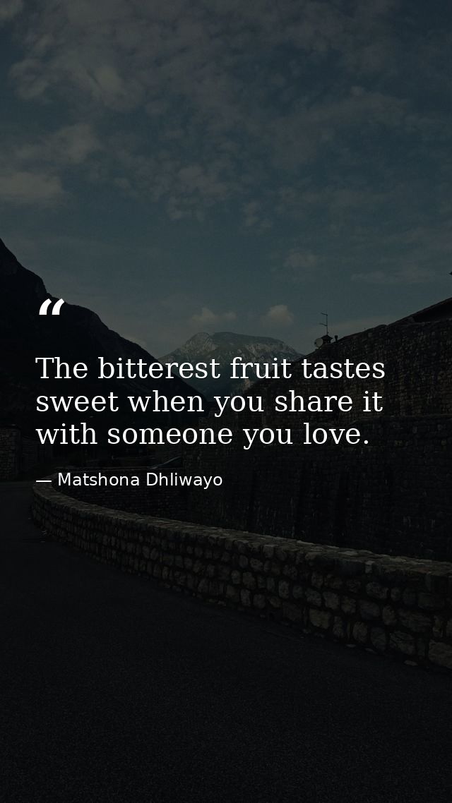 The bitterest fruit tastes sweet when you share it with someone you love. — Matshona Dhliwayo