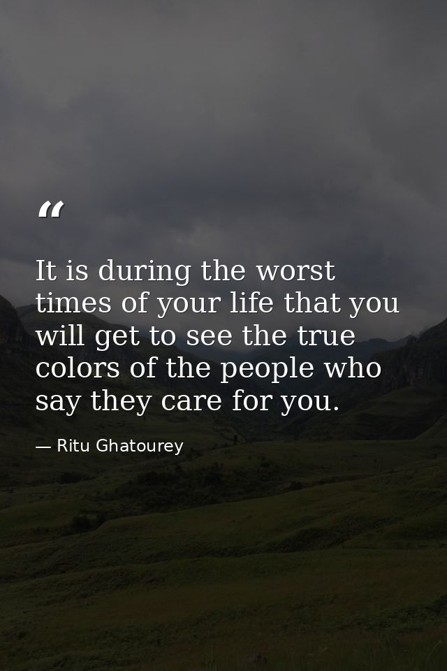 It is during the worst times of your life that you will get to see the true colors of the people who say they care for y — Ritu Ghatourey
