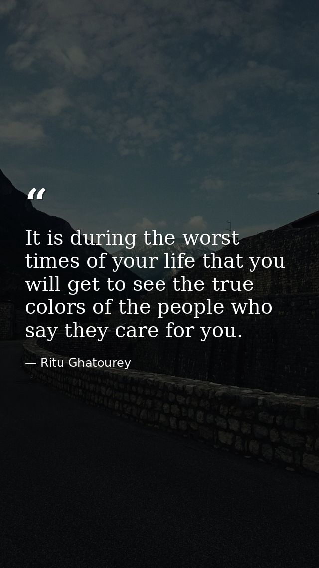 It is during the worst times of your life that you will get to see the true colors of the people who say they care for y — Ritu Ghatourey
