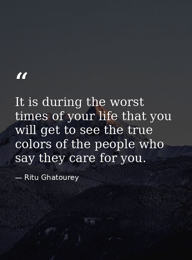 It is during the worst times of your life that you will get to see the true colors of the people who say they care for y — Ritu Ghatourey