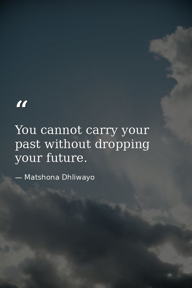 You cannot carry your past without dropping your future. — Matshona Dhliwayo