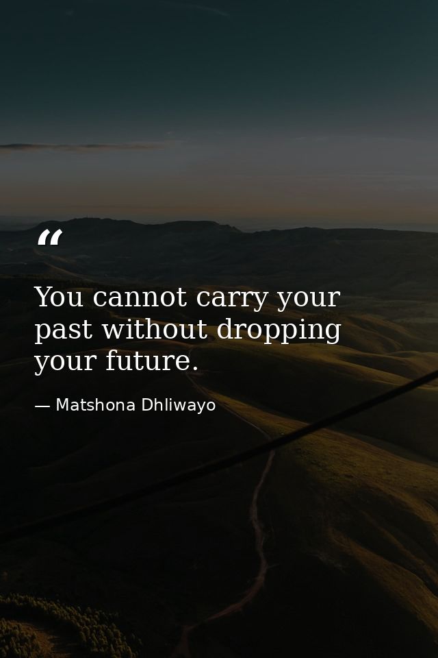 You cannot carry your past without dropping your future. — Matshona Dhliwayo