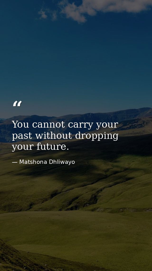 You cannot carry your past without dropping your future. — Matshona Dhliwayo