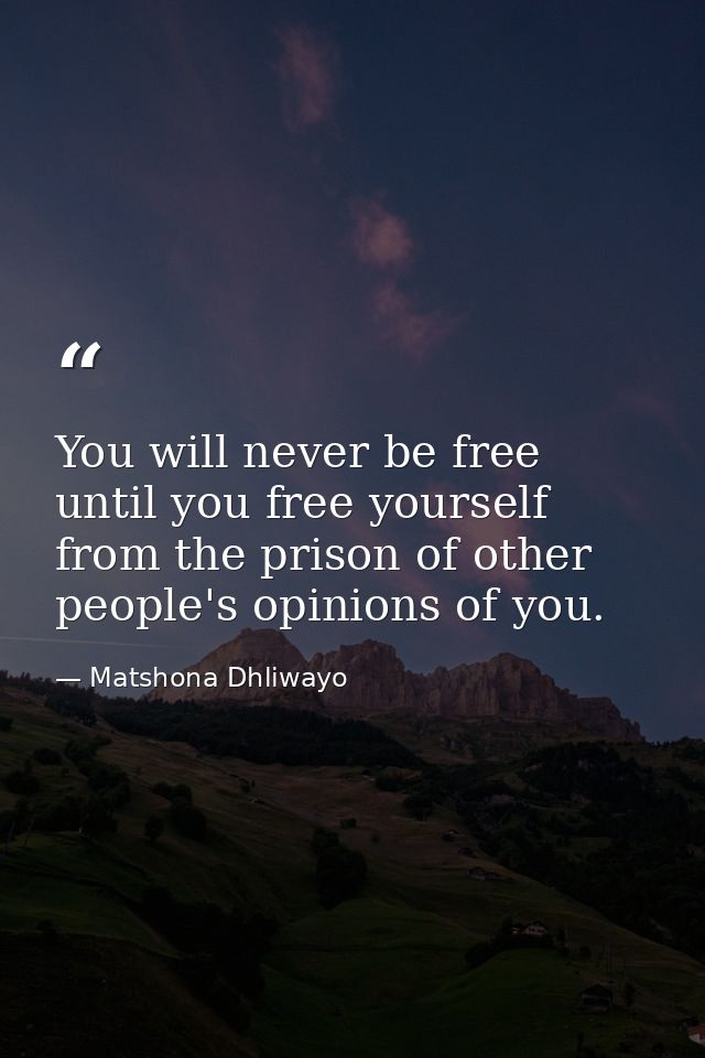 You will never be free until you free yourself from the prison of other people's opinions of you. — Matshona Dhliwayo