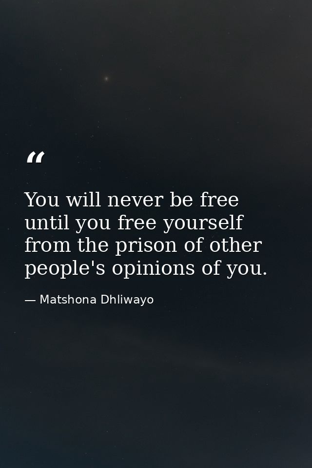You will never be free until you free yourself from the prison of other people's opinions of you. — Matshona Dhliwayo