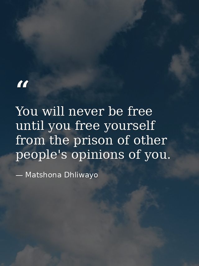 You will never be free until you free yourself from the prison of other people's opinions of you. — Matshona Dhliwayo