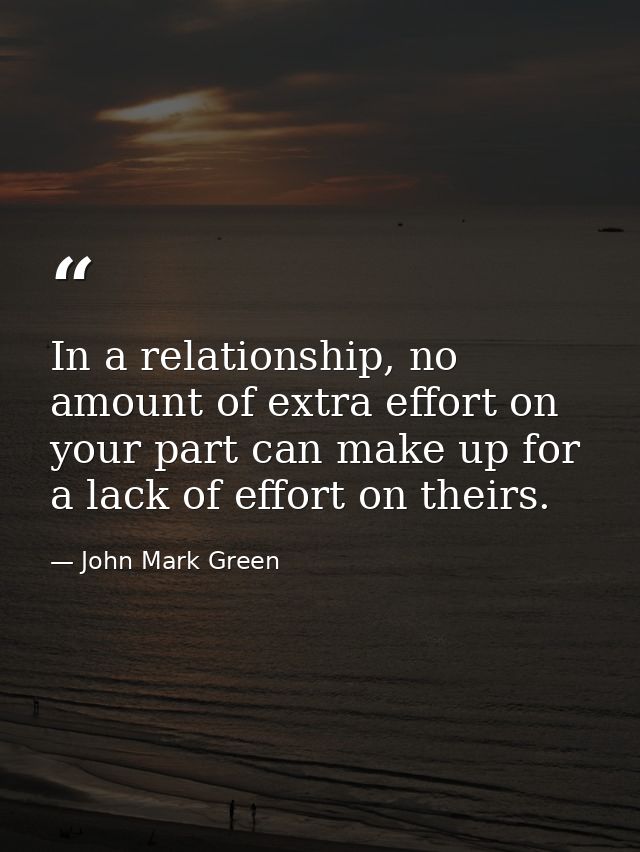 In a relationship, no amount of extra effort on your part can make up for a lack of effort on theirs. — John Mark Green
