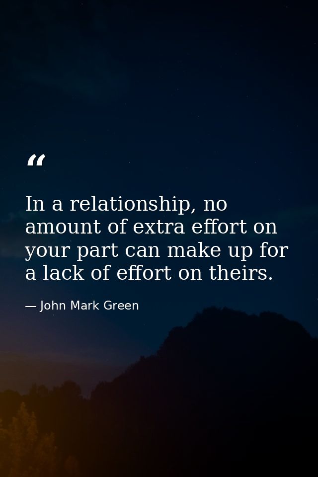 In a relationship, no amount of extra effort on your part can make up for a lack of effort on theirs. — John Mark Green