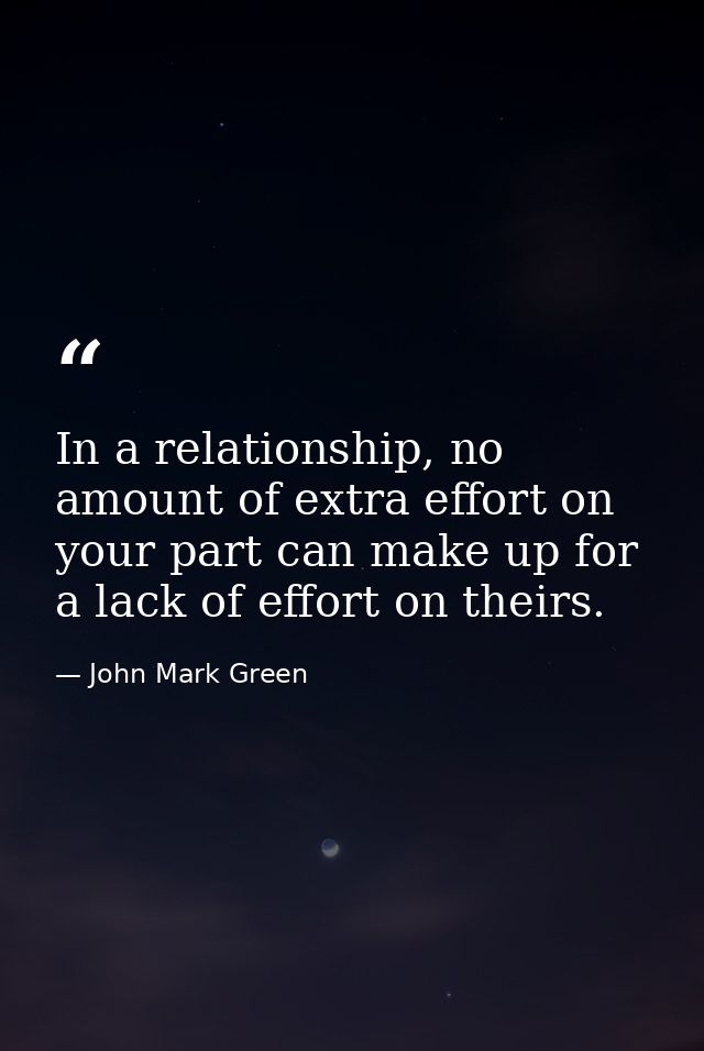 In a relationship, no amount of extra effort on your part can make up for a lack of effort on theirs. — John Mark Green