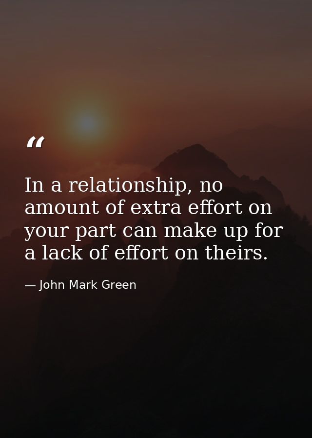 In a relationship, no amount of extra effort on your part can make up for a lack of effort on theirs. — John Mark Green