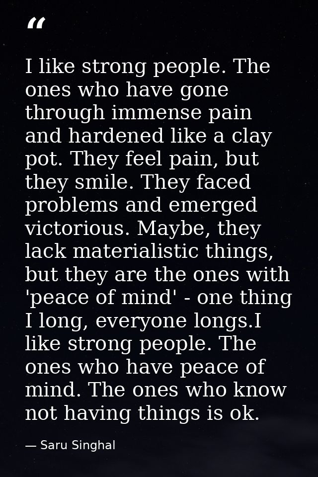 I like strong people. The ones who have gone through immense pain and hardened like a clay pot. They feel pain, but they — Saru Singhal