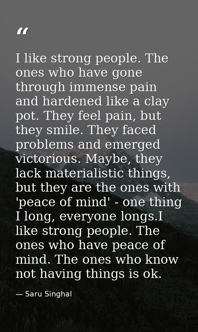 I like strong people. The ones who have gone through immense pain and hardened like a clay pot. They feel pain, but they — Saru Singhal