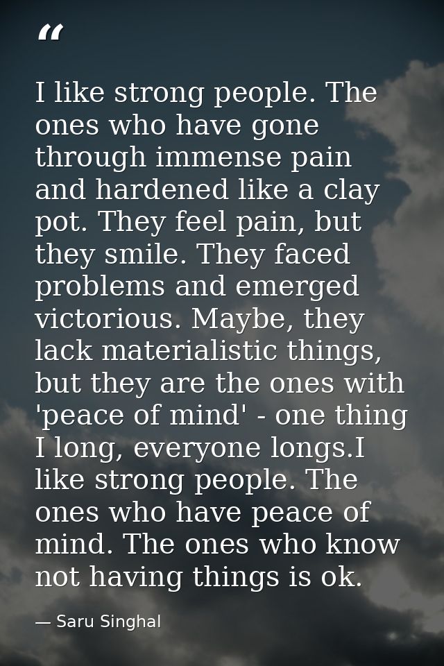I like strong people. The ones who have gone through immense pain and hardened like a clay pot. They feel pain, but they — Saru Singhal