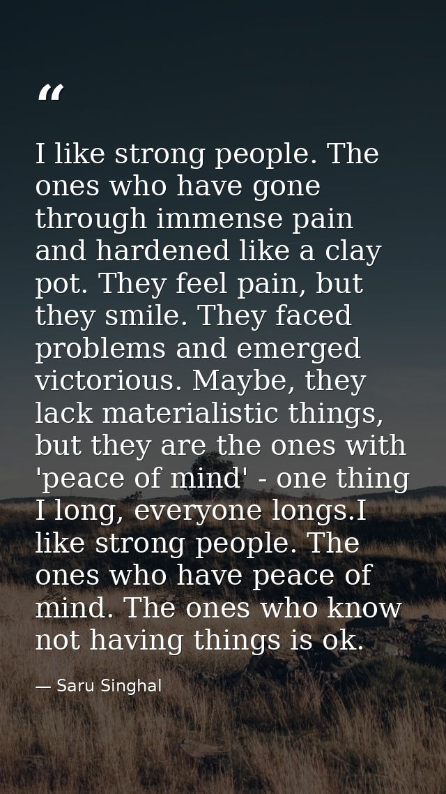 I like strong people. The ones who have gone through immense pain and hardened like a clay pot. They feel pain, but they — Saru Singhal