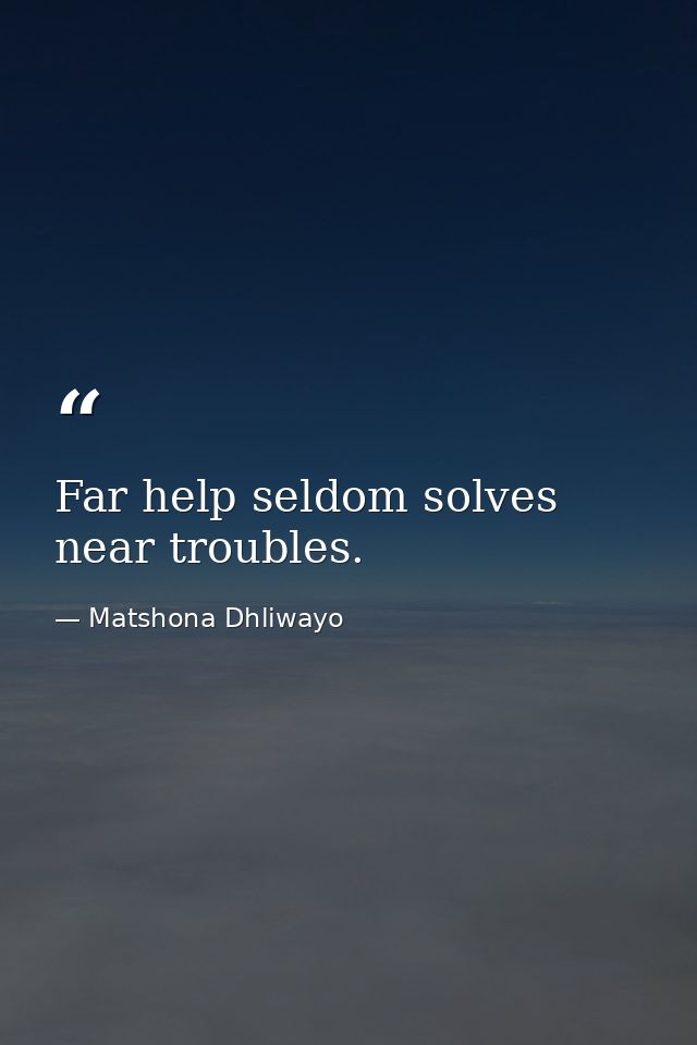 Far help seldom solves near troubles. — Matshona Dhliwayo