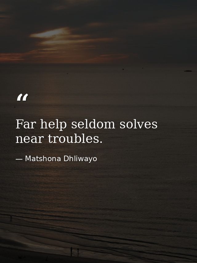 Far help seldom solves near troubles. — Matshona Dhliwayo