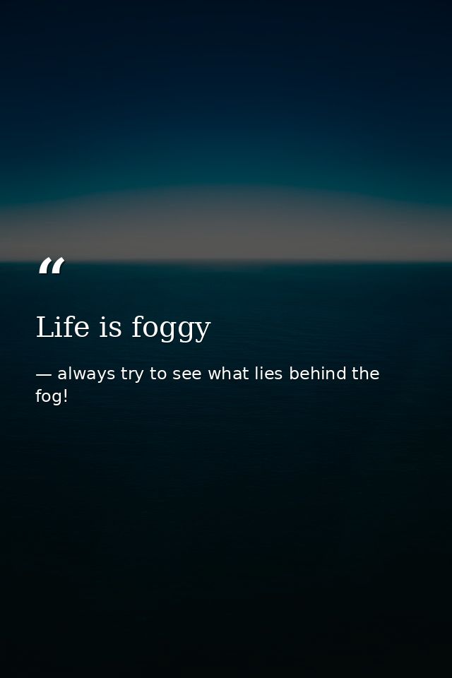 Life is foggy — always try to see what lies behind the fog!