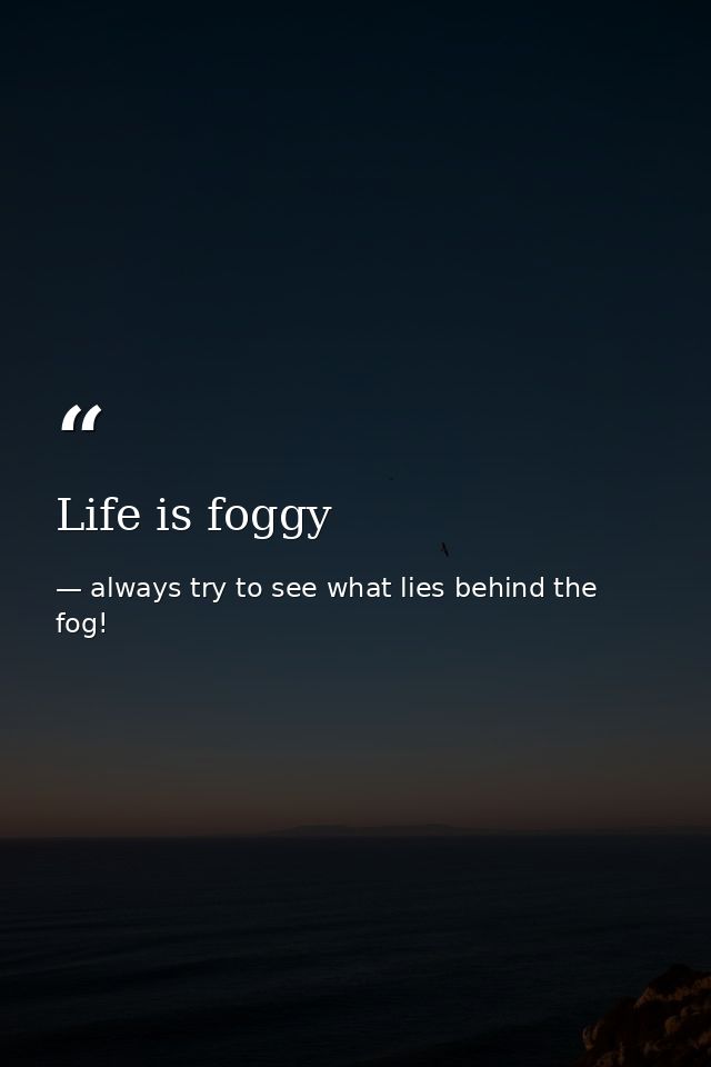 Life is foggy — always try to see what lies behind the fog!