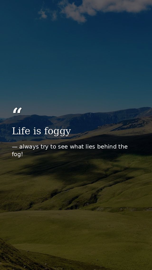 Life is foggy — always try to see what lies behind the fog!