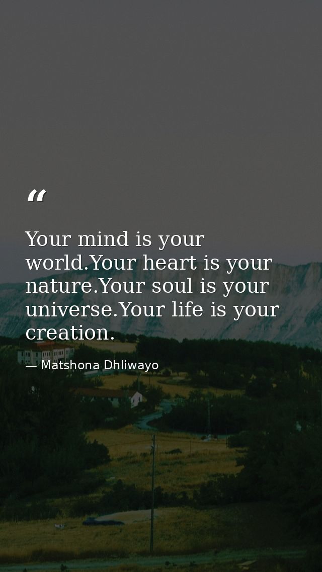 Your mind is your world.Your heart is your nature.Your soul is your universe.Your life is your creation. — Matshona Dhliwayo