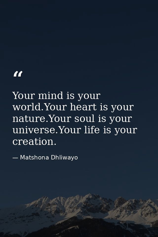 Your mind is your world.Your heart is your nature.Your soul is your universe.Your life is your creation. — Matshona Dhliwayo