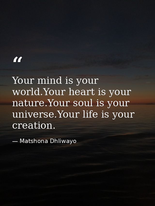 Your mind is your world.Your heart is your nature.Your soul is your universe.Your life is your creation. — Matshona Dhliwayo
