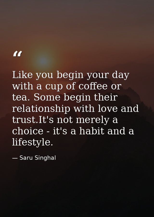 Like you begin your day with a cup of coffee or tea. Some begin their relationship with love and trust.It's not merely a — Saru Singhal