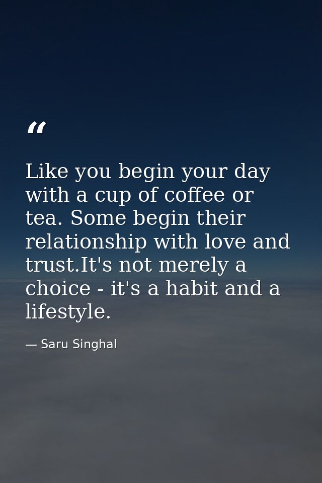 Like you begin your day with a cup of coffee or tea. Some begin their relationship with love and trust.It's not merely a — Saru Singhal