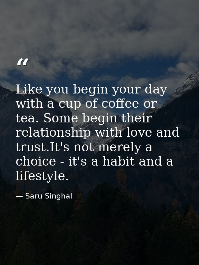 Like you begin your day with a cup of coffee or tea. Some begin their relationship with love and trust.It's not merely a — Saru Singhal