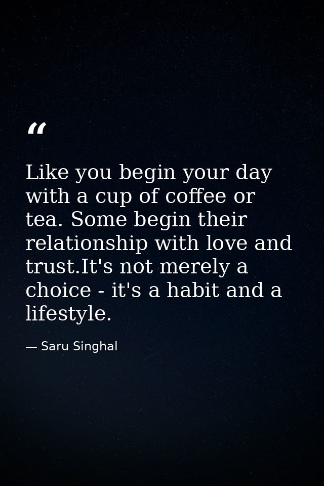 Like you begin your day with a cup of coffee or tea. Some begin their relationship with love and trust.It's not merely a — Saru Singhal