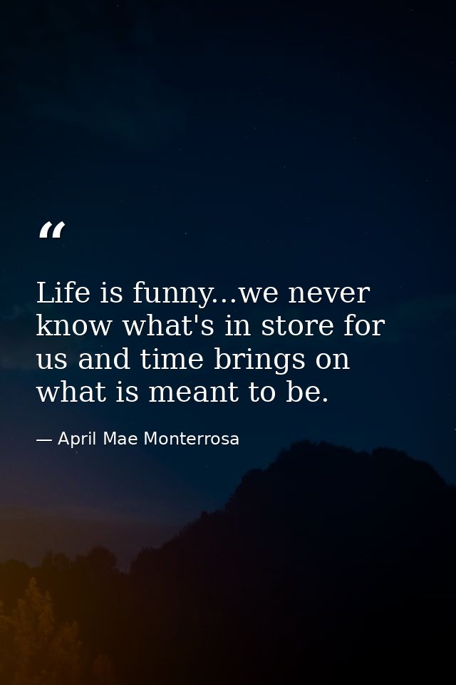 Life is funny...we never know what's in store for us and time brings on what is meant to be. — April Mae Monterrosa