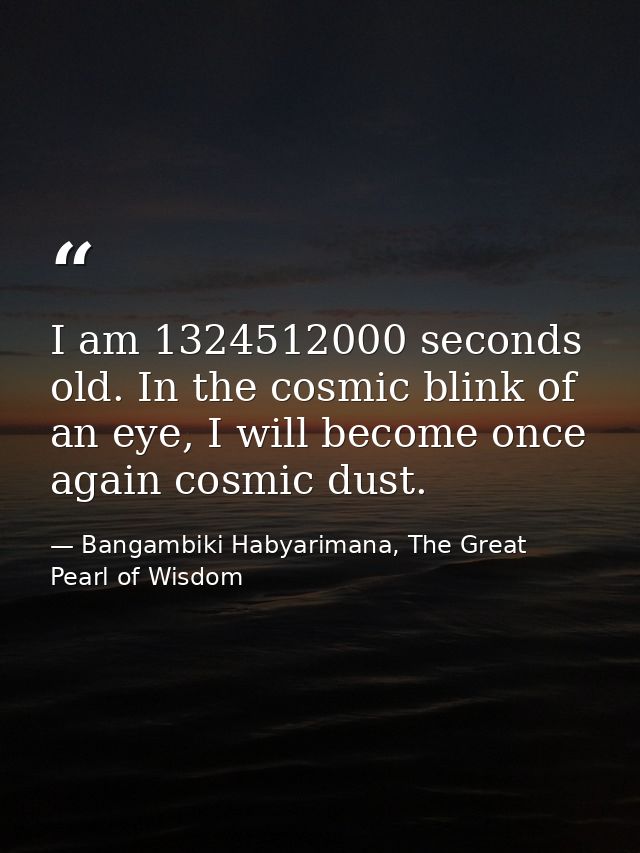 I am 1324512000 seconds old. In the cosmic blink of an eye, I will become once again cosmic dust. — Bangambiki Habyarimana, The Great Pearl of Wisdom