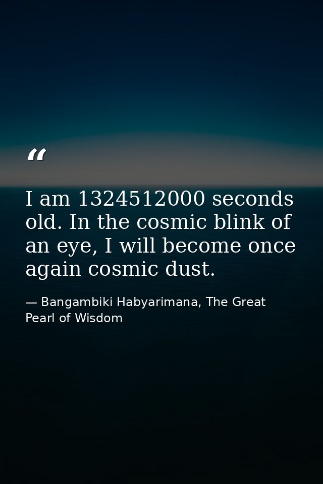 I am 1324512000 seconds old. In the cosmic blink of an eye, I will become once again cosmic dust. — Bangambiki Habyarimana, The Great Pearl of Wisdom