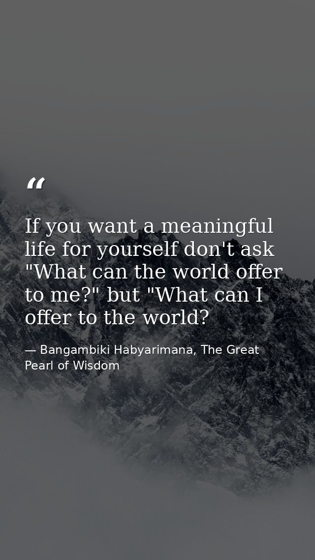 If you want a meaningful life for yourself don't ask "What can the world offer to me?" but "What can I offer to the worl — Bangambiki Habyarimana, The Great Pearl of Wisdom