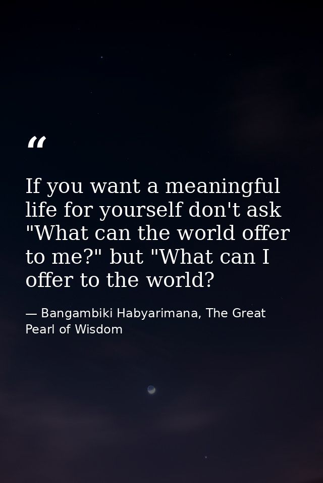 If you want a meaningful life for yourself don't ask "What can the world offer to me?" but "What can I offer to the worl — Bangambiki Habyarimana, The Great Pearl of Wisdom