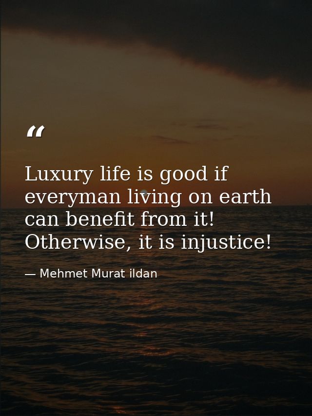 Luxury life is good if everyman living on earth can benefit from it! Otherwise, it is injustice! — Mehmet Murat ildan