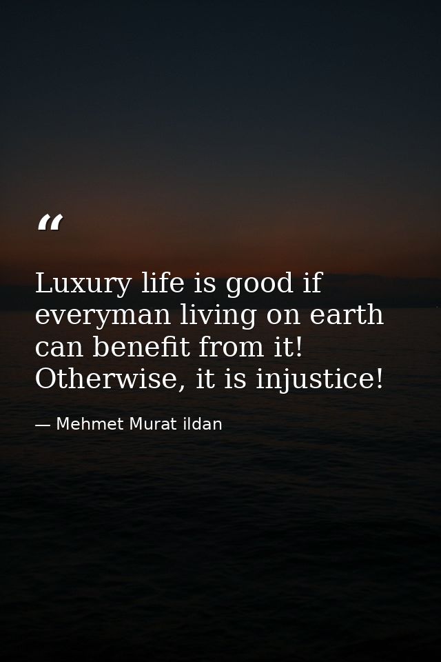 Luxury life is good if everyman living on earth can benefit from it! Otherwise, it is injustice! — Mehmet Murat ildan