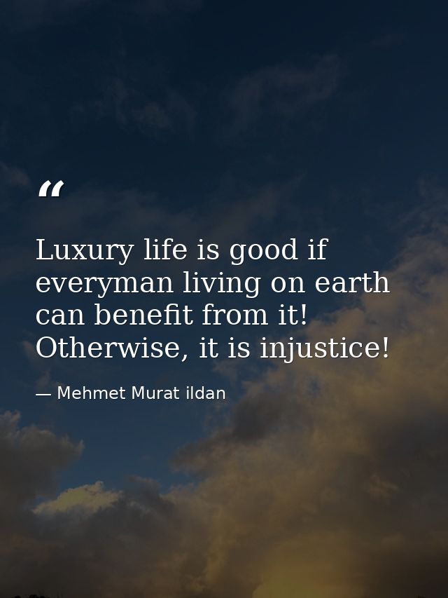 Luxury life is good if everyman living on earth can benefit from it! Otherwise, it is injustice! — Mehmet Murat ildan